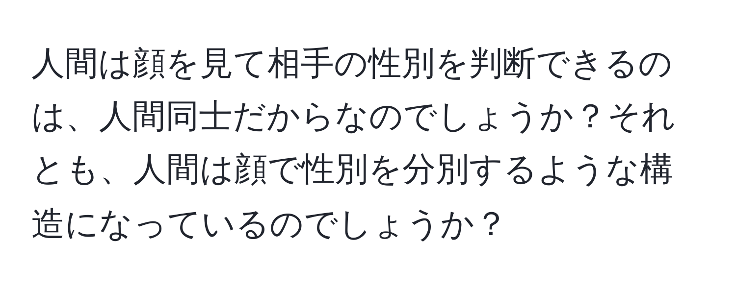 人間は顔を見て相手の性別を判断できるのは、人間同士だからなのでしょうか？それとも、人間は顔で性別を分別するような構造になっているのでしょうか？