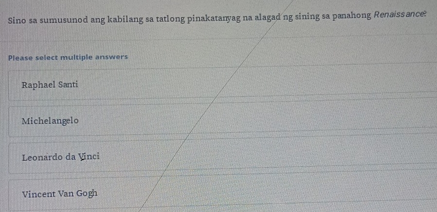 Sino sa sumusunod ang kabilang sa tatlong pinakatanyag na alagad ng sining sa panahong Renaissance?
Please select multiple answers
Raphael Santi
Michelangelo
Leonardo da Vinci
Vincent Van Gogh