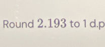 Round 2.193 to 1 d.p