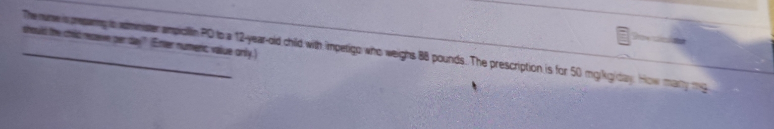 should the child receve per day" (Enter numenc; value only.) 
_The nume is preparny to administer ampicllin PO to a 12-year-old child with impetigo who weighs 88 pounds. The prescription is for 50 mg/kg/day. How mary ma