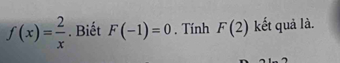 f(x)= 2/x . Biết F(-1)=0. Tính F(2) kết quả là.