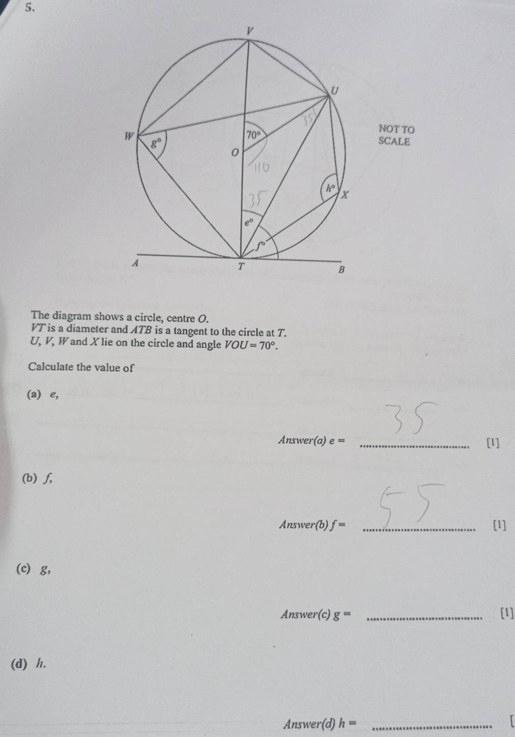 The diagram shows a circle, centre O.
VT is a diameter and ATB is a tangent to the circle at T.
U, V, W and X lie on the circle and angle VOU=70°.
Calculate the value of
(a) e,
Answer(a) e = _[1]
(b) f,
Answer(b) f= _[1]
(c) g,
Answer(c) g= _[l]
(d) h.
Answer(d) h= _
r