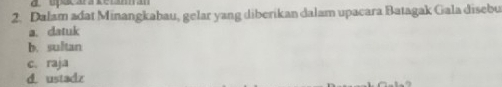 Dalam adat Minangkabau, gelar yang diberikan dalam upacara Batagak Gala disebu
a. datuk
b. sultan
c. raja
d. ustadz