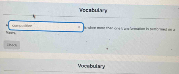 Vocabulary 
A composition ; is when more than one transformation is performed on a 
figure. 
Check 
Vocabulary