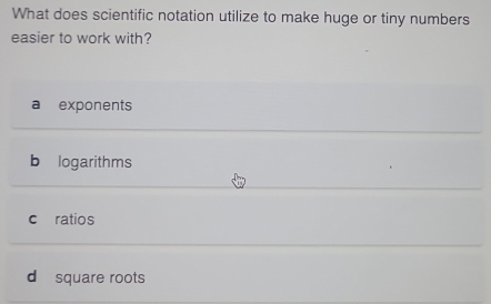 What does scientific notation utilize to make huge or tiny numbers
easier to work with?
a exponents
b logarithms
c ratios
d square roots