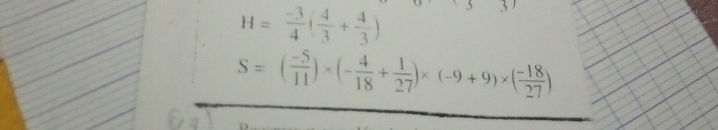 H= (-3)/4 ( 4/3 + 4/3 )
S=( (-5)/11 )* (- 4/18 + 1/27 )* (-9+9)* ( (-18)/27 )