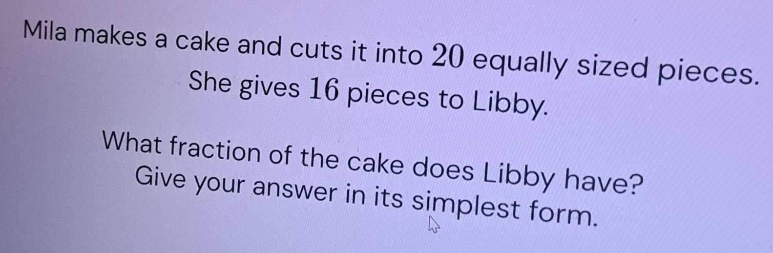 Mila makes a cake and cuts it into 20 equally sized pieces. 
She gives 16 pieces to Libby. 
What fraction of the cake does Libby have? 
Give your answer in its simplest form.