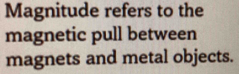 Magnitude refers to the 
magnetic pull between 
magnets and metal objects.