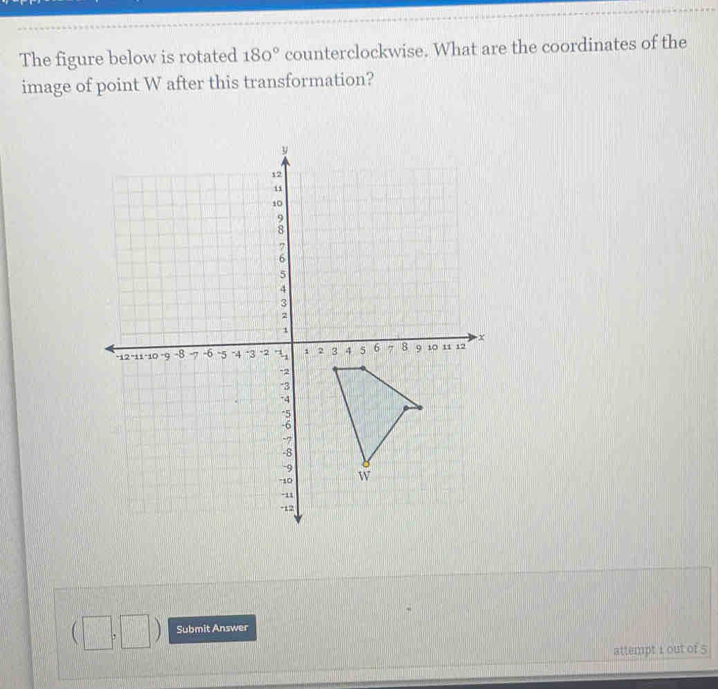 The figure below is rotated 180° counterclockwise. What are the coordinates of the 
image of point W after this transformation? 
Submit Answer
□^(circ  □ ^) □ 
attempt 1 out of 5