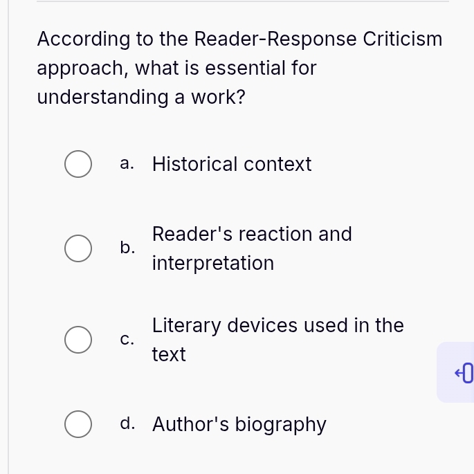 According to the Reader-Response Criticism
approach, what is essential for
understanding a work?
a. Historical context
Reader's reaction and
b.
interpretation
Literary devices used in the
C.
text
d. Author's biography