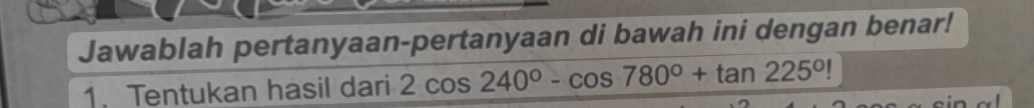 Jawablah pertanyaan-pertanyaan di bawah ini dengan benar! 
1. Tentukan hasil dari 2cos 240°-cos 780°+tan 225°!