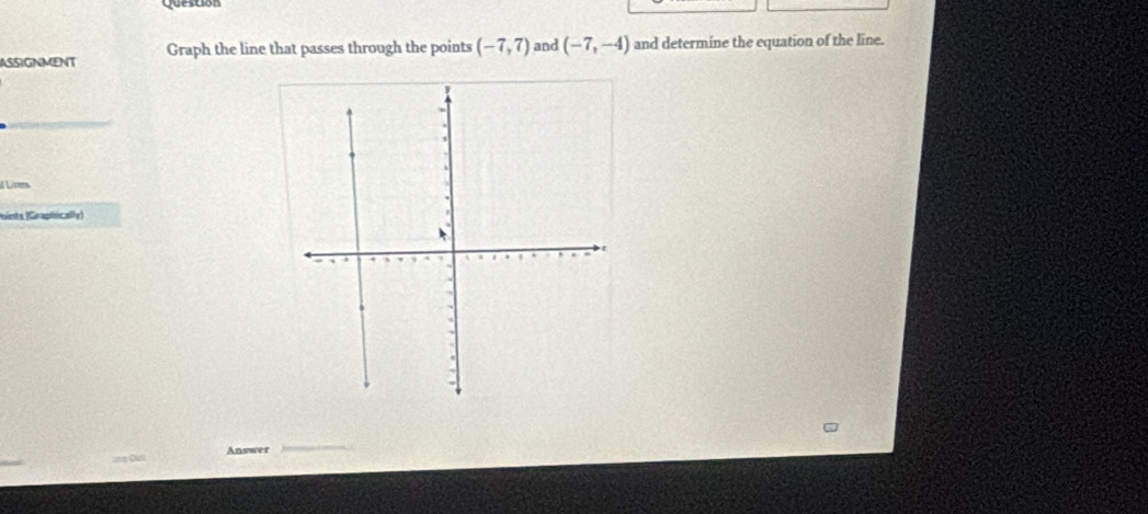 Questión 
ASSIGNMENT Graph the line that passes through the points (-7,7) and (-7,-4) and determine the equation of the line. 
d Lines 
nints (Graphically) 
Answer