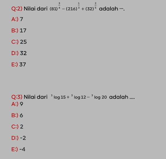 Nilai dari (81)^ 3/4 -(216)^ 1/3 +(32)^ 2/5  adalah ···.
A:) 7
B:) 17
C:) 25
D:) 32
E:) 37
overline  Q:3) Nilai dari^3log 15+^3log 12-^3log 20
adalah ....
A:) 9
B:) 6
C:) 2
D:) -2
E:) -4