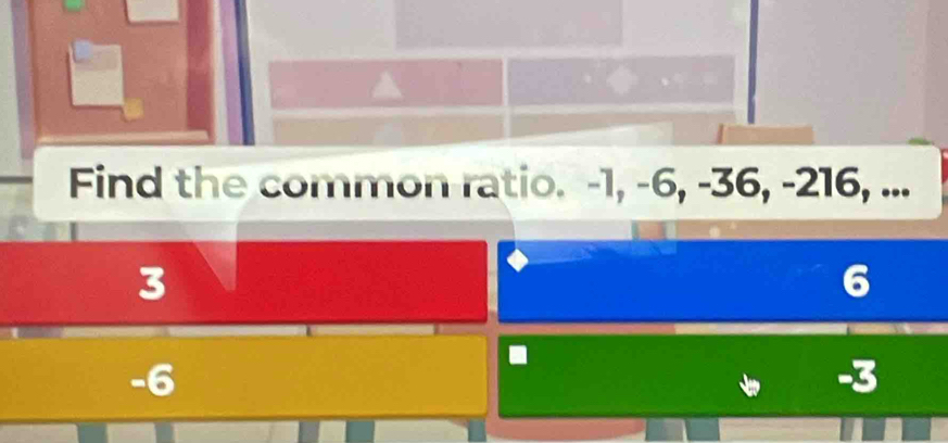 Find the common ratio. -1, -6, -36, -216, ...
3
6
-6
-3