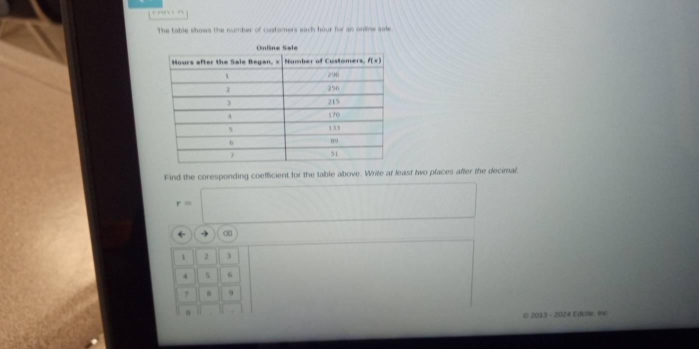 The table shows the number of customers each hour for an online sale.
Find the coresponding coefficient for the table above. Write at least two places after the decimal.
r=□ frac □ 
← → (
1 2 3
4 5 6
7 B 9
0
© 2013 - 2024 Edcite, Inc