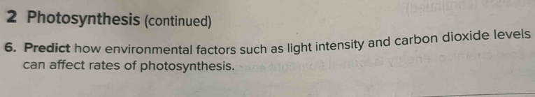 Photosynthesis (continued) 
6. Predict how environmental factors such as light intensity and carbon dioxide levels 
can affect rates of photosynthesis.