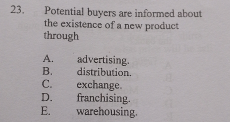 Potential buyers are informed about
the existence of a new product
through
A. advertising.
B. distribution.
C. exchange.
D. franchising.
E. warehousing.