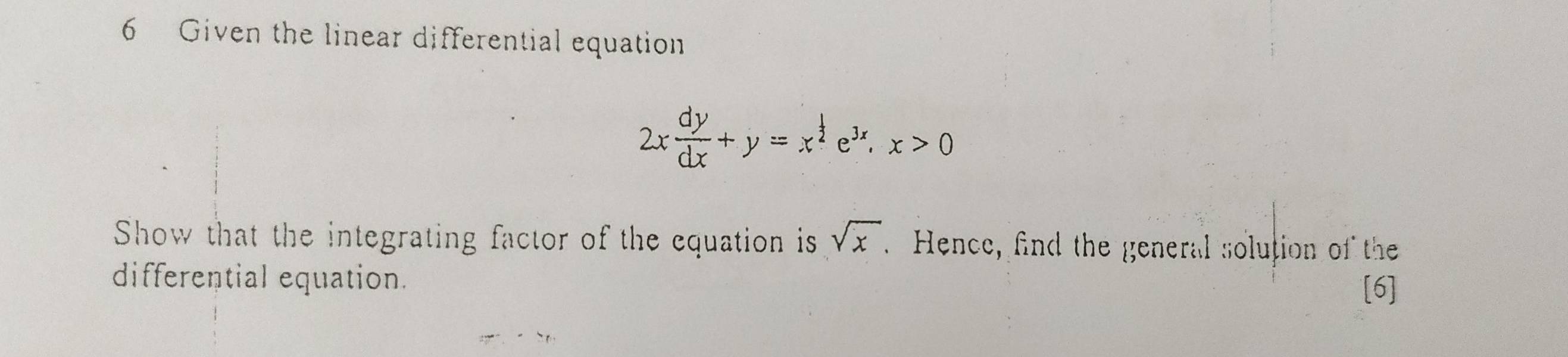 Given the linear differential equation
2x dy/dx +y=x^(frac 1)2e^(3x), x>0
Show that the integrating factor of the equation is sqrt(x). Hence, find the general solution of the 
differential equation. 
[6]