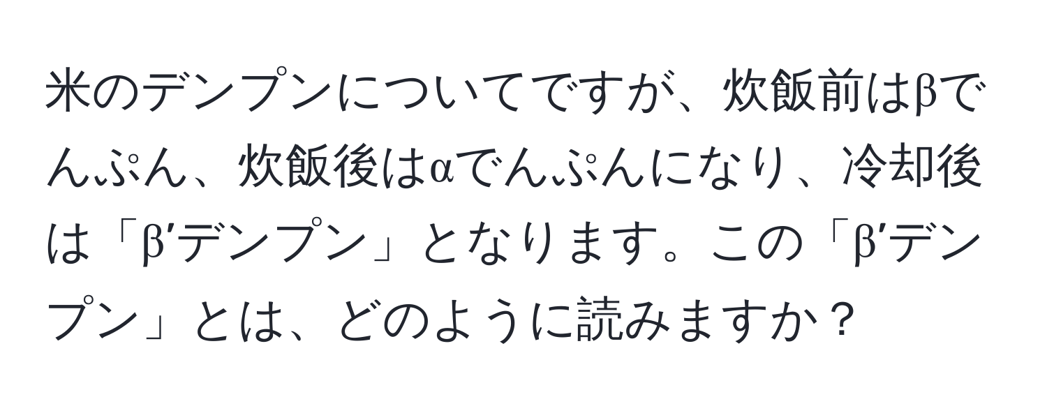 米のデンプンについてですが、炊飯前はβでんぷん、炊飯後はαでんぷんになり、冷却後は「β’デンプン」となります。この「β’デンプン」とは、どのように読みますか？