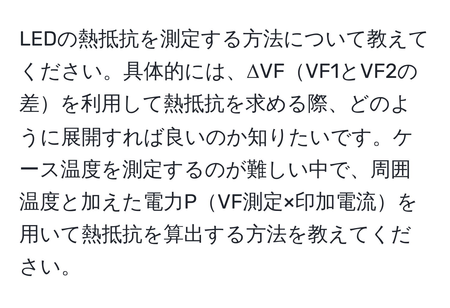 LEDの熱抵抗を測定する方法について教えてください。具体的には、ΔVFVF1とVF2の差を利用して熱抵抗を求める際、どのように展開すれば良いのか知りたいです。ケース温度を測定するのが難しい中で、周囲温度と加えた電力PVF測定×印加電流を用いて熱抵抗を算出する方法を教えてください。