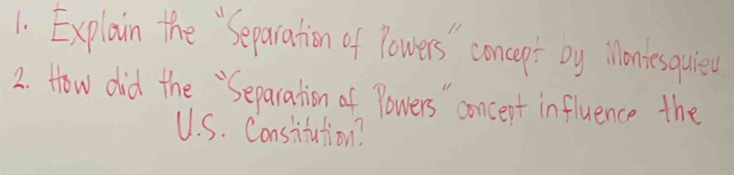 Explain the `Separation of lowers' concepr by Monteseuied 
2. How did the "Separation of Powers ' concent influence the 
U. S. Constitation?