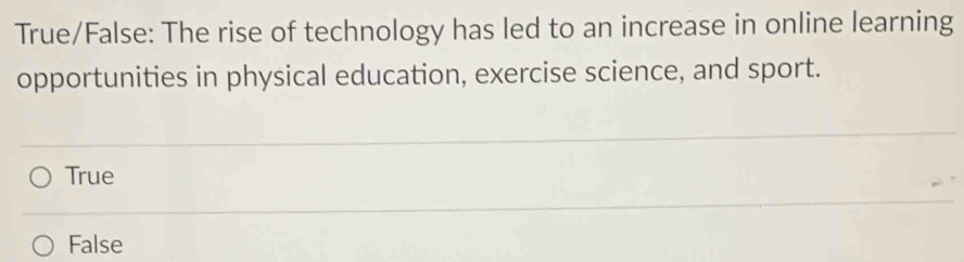 True/False: The rise of technology has led to an increase in online learning
opportunities in physical education, exercise science, and sport.
True
False