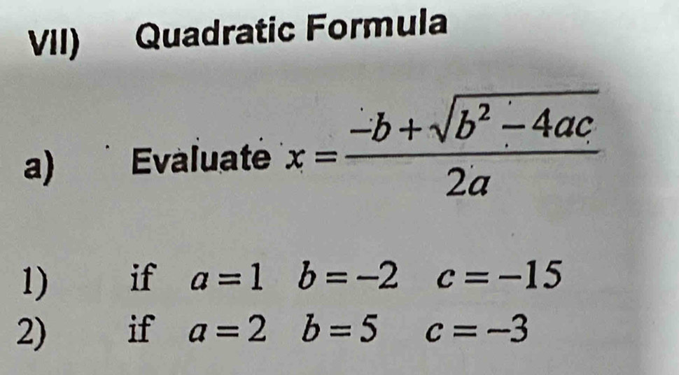 VII) Quadratic Formula
a) Evaluate x= (-b+sqrt(b^2-4ac))/2a 
1)
2) beginarrayr ifa=1b=-2c=-15 ifa=2b=5c=-3endarray