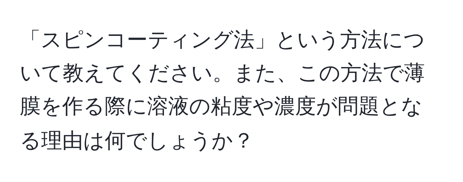 「スピンコーティング法」という方法について教えてください。また、この方法で薄膜を作る際に溶液の粘度や濃度が問題となる理由は何でしょうか？