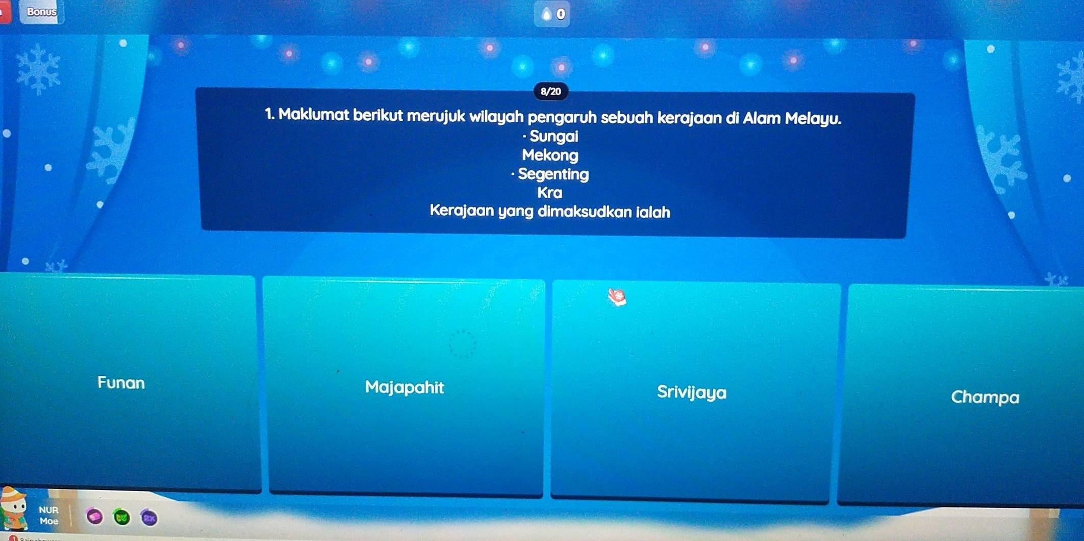 Bonus a
1. Maklumat berikut merujuk wilayah pengaruh sebuah kerajaan di Alam Melayu.
· Sungai
Mekong
· Segenting
Kra
Kerajaan yang dimaksudkan ialah
Funan Majapahit Srivijaya
Champa