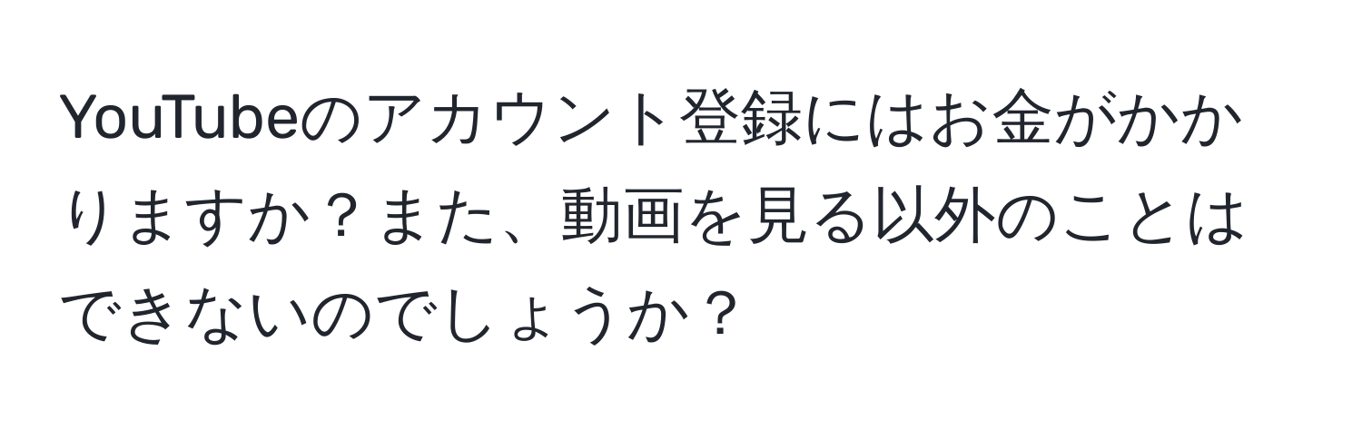 YouTubeのアカウント登録にはお金がかかりますか？また、動画を見る以外のことはできないのでしょうか？