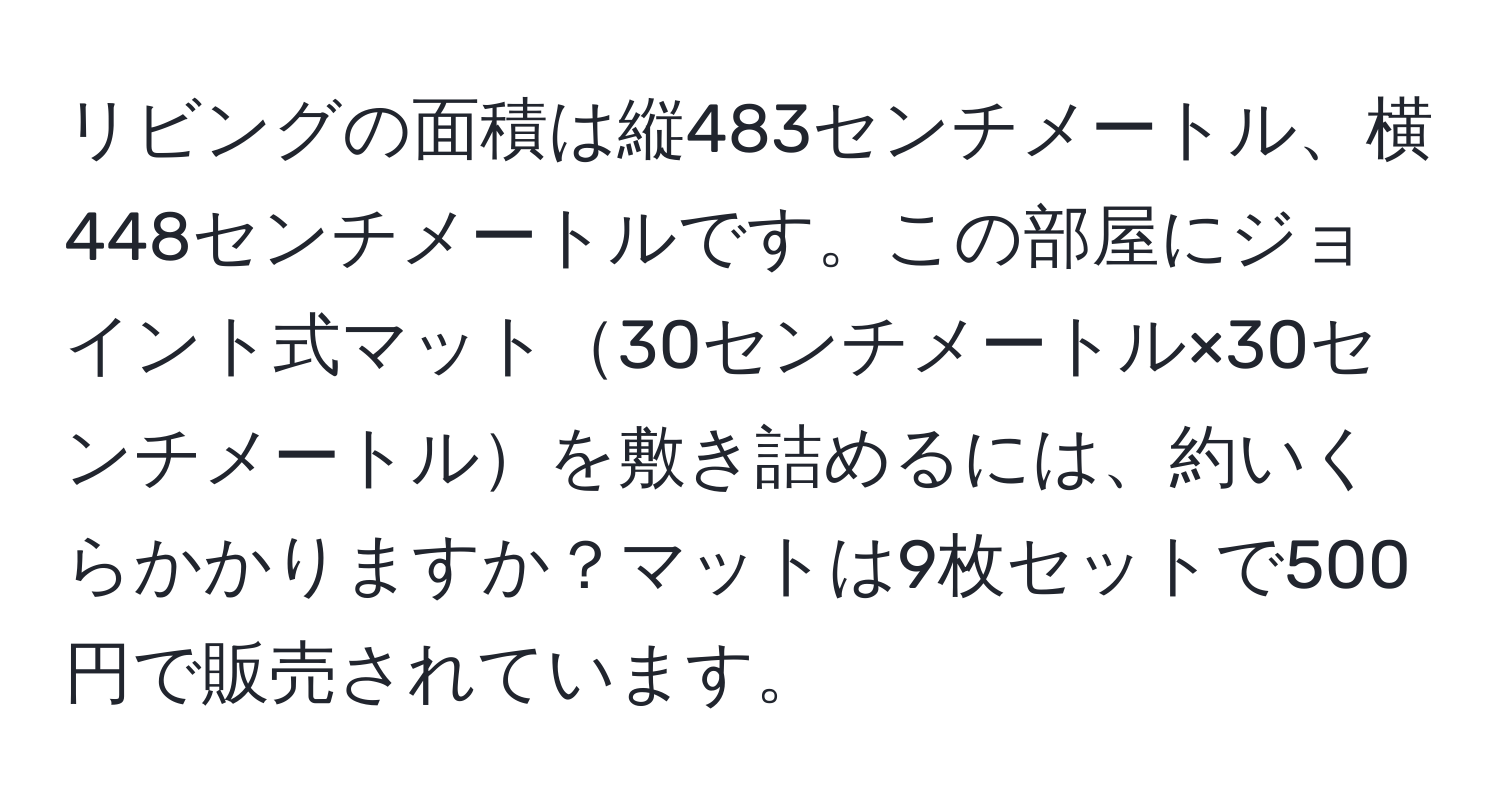 リビングの面積は縦483センチメートル、横448センチメートルです。この部屋にジョイント式マット30センチメートル×30センチメートルを敷き詰めるには、約いくらかかりますか？マットは9枚セットで500円で販売されています。