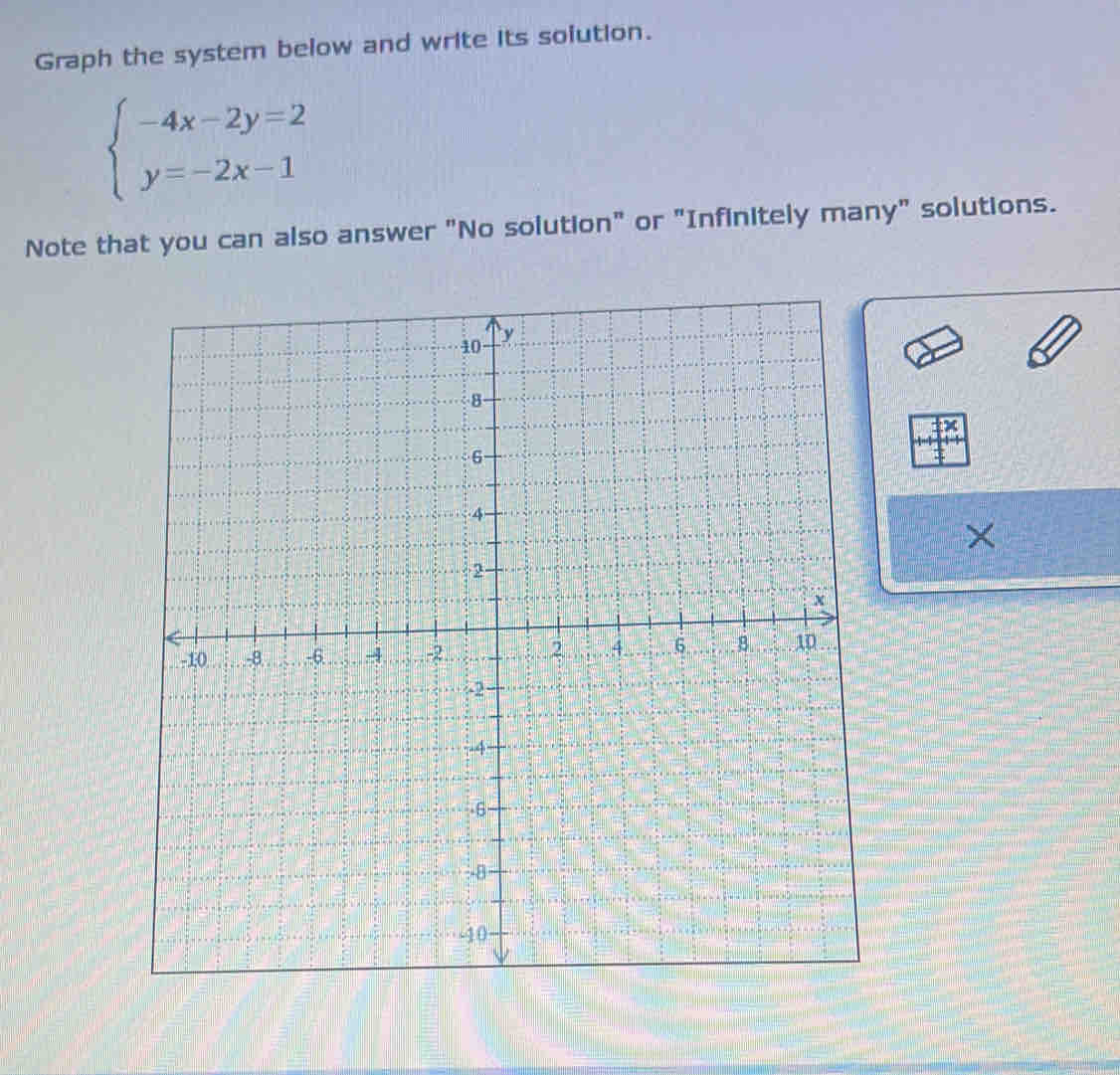 Graph the system below and write its solution.
beginarrayl -4x-2y=2 y=-2x-1endarray.
Note that you can also answer "No solution" or "Infinitely many" solutions.
x
×