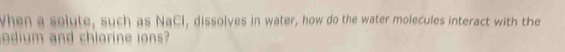 When a solute, such as NaCl, dissolves in water, how do the water molecules interact with the 
dium and chlorine ions