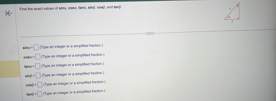 Find the exact values of sinα, cosα, tanα, sinβ, cosβ, and tanβ.
sin alpha =□ (Type an integer or a simplified fraction.)
cos alpha =□ (Type an integer or a simplified fraction.)
tan alpha =□ (Type an integer or a simplified fraction.)
sin beta =□ (Type an integer or a simplified fraction.)
cos beta =□ (Type an integer or a simplified fraction.)
tan beta =□ (Type an integer or a simplified fraction.)