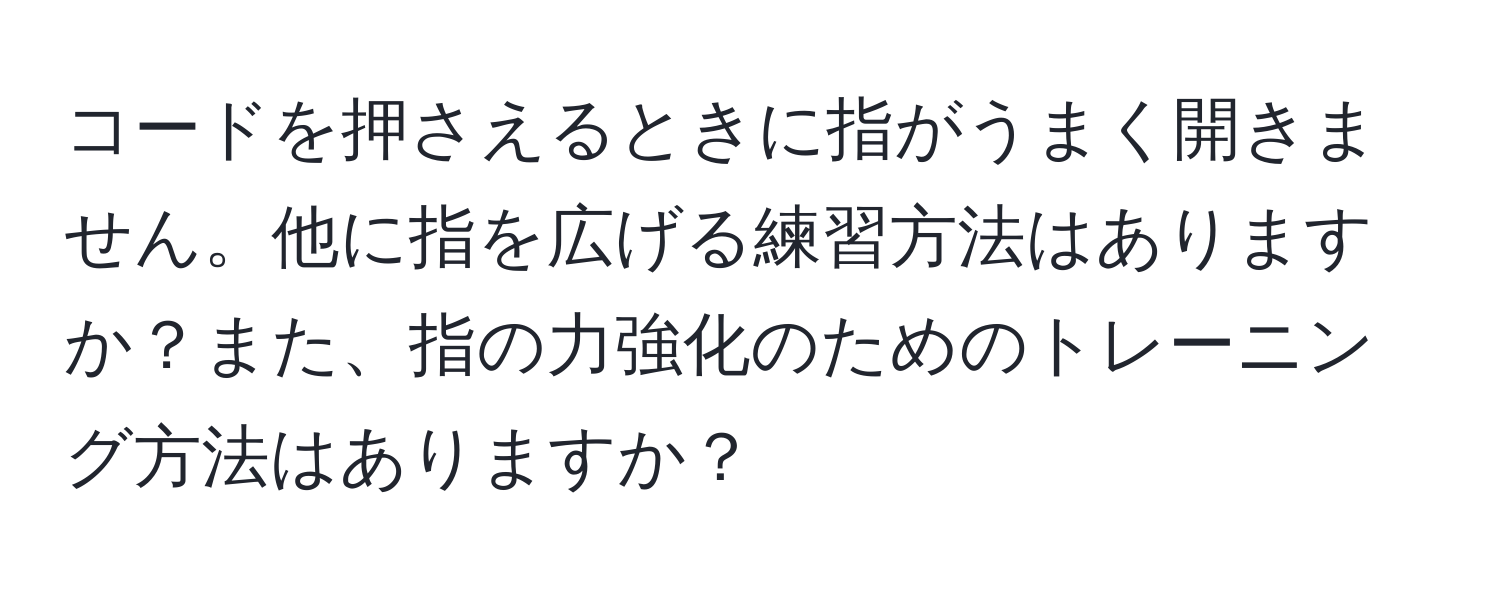 コードを押さえるときに指がうまく開きません。他に指を広げる練習方法はありますか？また、指の力強化のためのトレーニング方法はありますか？