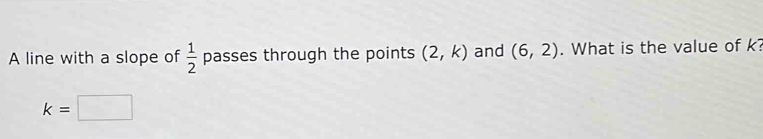 A line with a slope of  1/2  pas sses through the points (2,k) and (6,2). What is the value of k?
k=□