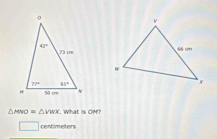 △ MNO≌ △ VWX. What is OM?
□ centi me te rs