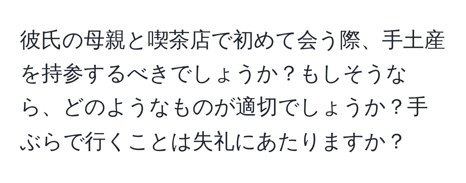 彼氏の母親と喫茶店で初めて会う際、手土産を持参するべきでしょうか？もしそうなら、どのようなものが適切でしょうか？手ぶらで行くことは失礼にあたりますか？