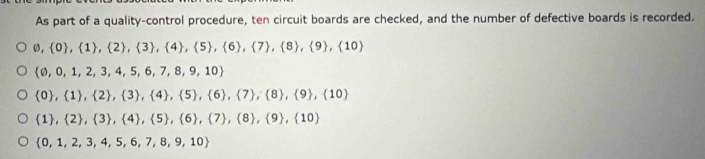 As part of a quality-control procedure, ten circuit boards are checked, and the number of defective boards is recorded.
 0 ,  1 ,  2 ,  3 ,  4 , 5 ,  6 ,  7 ,  8 ,  9 ,  10
 0,0,1,2,3,4,5,6,7,8,9,10
 0 ,  1 ,  2 ,  3 ,  4 ,  5 ,  6 ,  7 ,  8 ,  9 ,  10
 1 , 2 ,  3 ,  4 ,  5 ,  6 ,  7 ,  8 ,  9 ,  10
 0,1,2,3,4,5,6,7,8,9,10