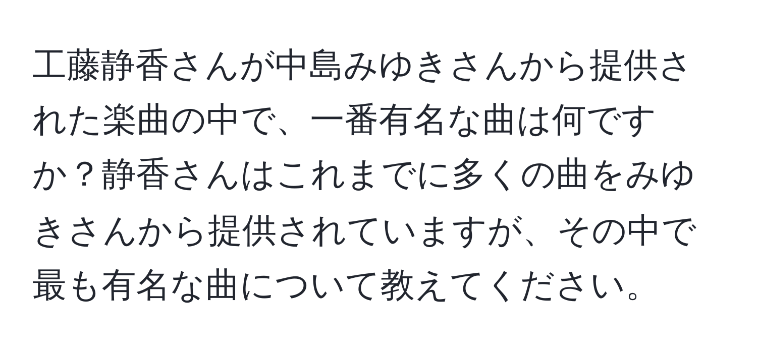 工藤静香さんが中島みゆきさんから提供された楽曲の中で、一番有名な曲は何ですか？静香さんはこれまでに多くの曲をみゆきさんから提供されていますが、その中で最も有名な曲について教えてください。