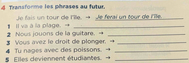 Transforme les phrases au futur. 
Je fais un tour de l'île. → Je ferai un tour de l'île. 
1 Il va à la plage._ 
2 Nous jouons de la guitare._ 
3 Vous avez le droit de plonger._ 
4 Tu nages avec des poissons._ 
5 Elles deviennent étudiantes._