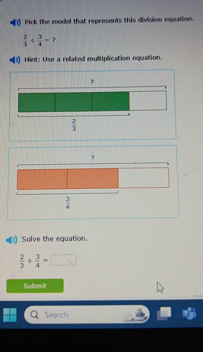 Pick the model that represents this division equation.
 2/3 /  3/4 = ?
Hint: Use a related multiplication equation.
Solve the equation.
 2/3 /  3/4 = _ ^circ 
Submit
Search