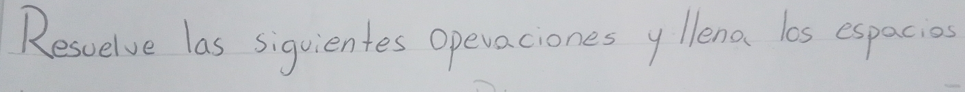 Resuelve las siquientes Opevaciones y lena los espacios