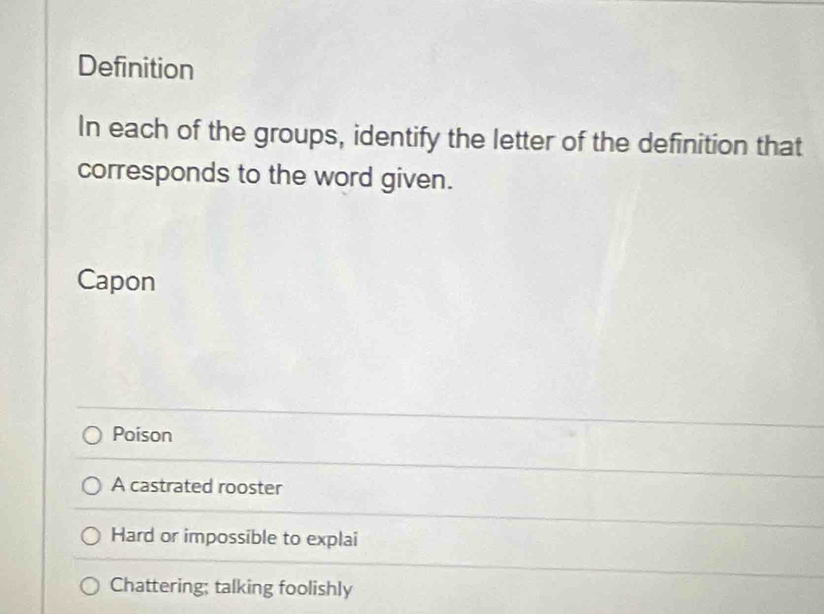 Definition
In each of the groups, identify the letter of the definition that
corresponds to the word given.
Capon
Poison
A castrated rooster
Hard or impossible to explai
Chattering; talking foolishly