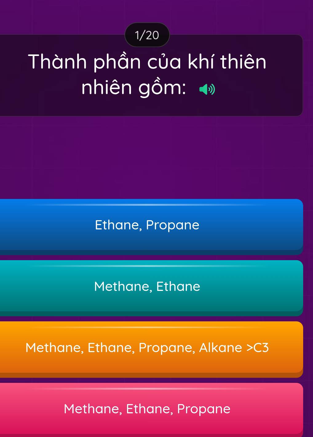 1/20
Thành phần của khí thiên
nhiên gồm:
Ethane, Propane
Methane, Ethane
Methane, Ethane, Propane, Alkane C3
Methane, Ethane, Propane