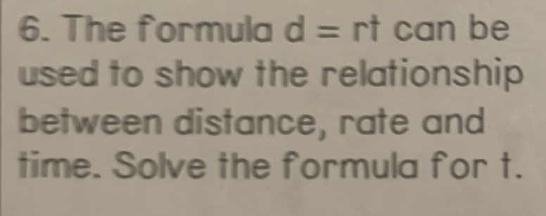 The formula d=rt can be 
used to show the relationship 
between distance, rate and 
time. Solve the formula for t.