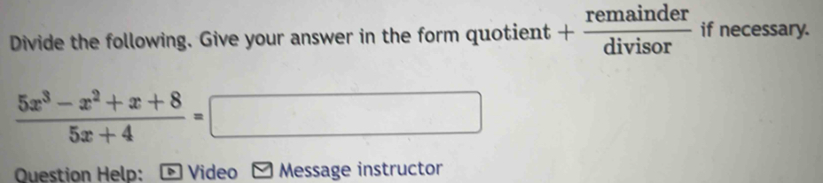 Divide the following. Give your answer in the form quotient + remainder/divisor  if necessary.
 (5x^3-x^2+x+8)/5x+4 =□
Question Help: Video Message instructor