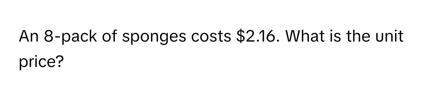 An 8-pack of sponges costs $2.16. What is the unit price?