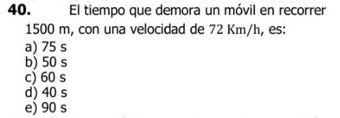 El tiempo que demora un móvil en recorrer
1500 m, con una velocidad de 72 Km/h, es:
a) 75 s
b) 50 s
c) 60 s
d) 40 s
e) 90 s