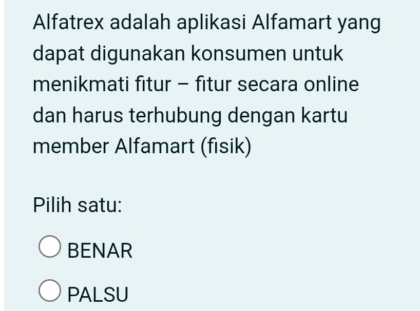 Alfatrex adalah aplikasi Alfamart yang
dapat digunakan konsumen untuk
menikmati fitur - fitur secara online
dan harus terhubung dengan kartu
member Alfamart (fisik)
Pilih satu:
BENAR
PALSU